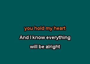 you hold my heart

And I know everything

will be alright