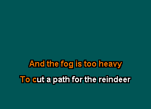 And the fog is too heavy

To cut a path for the reindeer