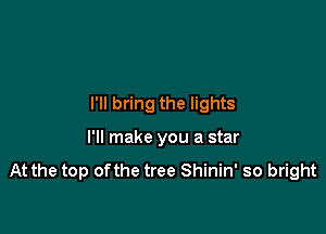 I'll bring the lights

I'll make you a star
At the top ofthe tree Shinin' so bright