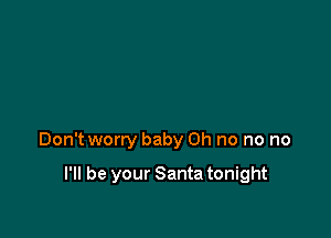 Don't worry baby on no no no

I'll be your Santa tonight