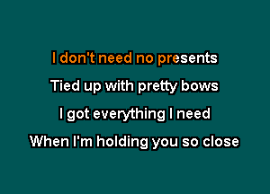 I don't need no presents
Tied up with pretty bows
I got everything I need

When I'm holding you so close