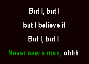 3W a man

Never saw a man, ohhh