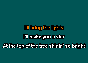 I'll bring the lights

I'll make you a star

At the top ofthe tree shinin' so bright