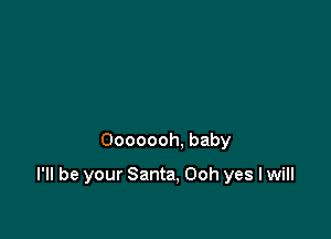 Ooooooh, baby

I'll be your Santa, Ooh yes I will