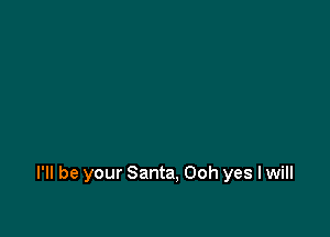 I'll be your Santa, Ooh yes I will