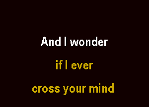 And I wonder

ifl ever

cross your mind