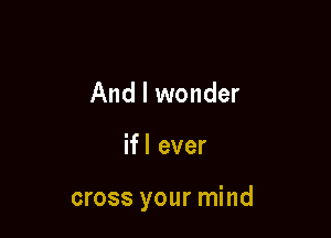And I wonder

ifl ever

cross your mind
