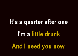 It's a quarter after one

I'm a little drunk

Andl need you now