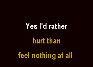 Yes I'd rather
hurt than

feel nothing at all