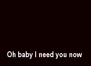 0h babyl need you now