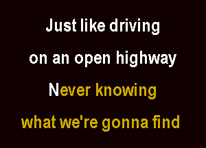 Just like driving

on an open highway

Never knowing

what we're gonna find