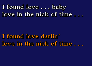 I found love . . . baby
love in the nick of time . . .

I found love darlin'
love in the nick of time . . .