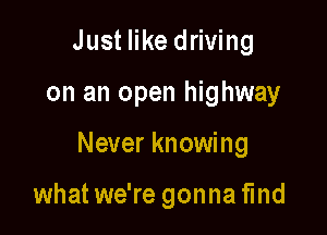 Just like driving

on an open highway

Never knowing

what we're gonna find