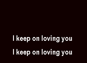 lkeep on loving you

I keep on loving you