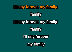 I'll say forever my family,

family

I'll say forever my family,

family
I'll say forever

my family