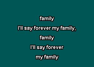 family

I'll say forever my family,

family
I'll say forever

my family