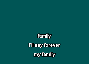 family

I'll say forever

my family