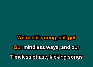 We're still young, still got

Our mindless ways, and our

Timeless phase, kicking songs