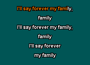 I'll say forever my family,

family

I'll say forever my family,

family
I'll say forever

my family