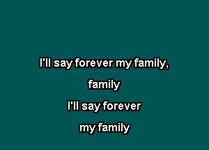 I'll say forever my family,

family
I'll say forever

my family