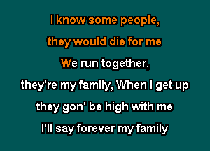 lknow some people,
they would die for me

We run together,

they're my family, When I get up

they gon' be high with me

I'll say forever my family