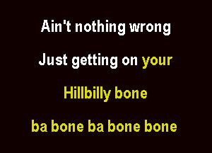 Ain't nothing wrong

Just getting on your

Hillbilly bone

ba bone ba bone bone