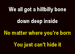 We all got a hillbilly bone

down deep inside

No matter where you're born

You just can't hide it