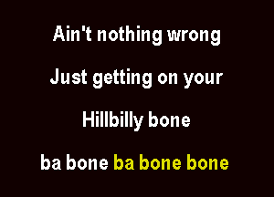 Ain't nothing wrong

Just getting on your

Hillbilly bone

ba bone ba bone bone