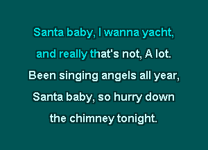 Santa baby, I wanna yacht,
and really that's not, A lot.
Been singing angels all year,

Santa baby, so hurry down

the chimney tonight. I