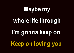 Maybe my
whole life through

I'm gonna keep on

Keep on loving you