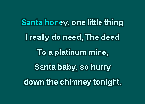 Santa honey, one little thing
I really do need, The deed

To a platinum mine,

Santa baby, so hurry