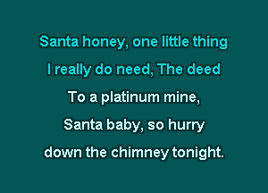 Santa honey, one little thing
I really do need, The deed
To a platinum mine,

Santa baby, so hurry

down the chimney tonight.