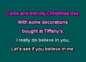 Come and trim my Christmas tree,
With some decorations
bought at Tiffany's.

I really do believe in you,

Let's see ifyou believe in me.