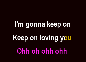 I'm gonna keep on

Keep on loving you