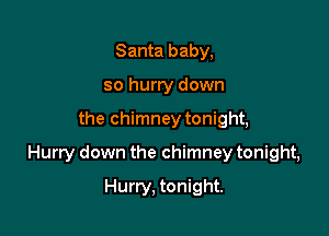 Santa baby,
so hurry down

the chimney tonight,

Hurry down the chimney tonight,

Hurry, tonight.