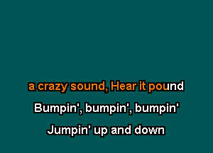 a crazy sound, Hear it pound

Bumpin', bumpin', bumpin'

Jumpin' up and down