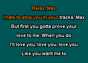 Relax, Max
I hate to stop you in your tracks, Max
But first you gotta prove your
love to me, When you do
I'll love you, love you, love you

Like you want me to