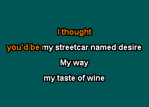 I thought

you'd be my streetcar named desire

My way

my taste of wine