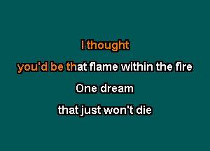 Ithought
you'd be that flame within the me

One dream

thatjust won't die