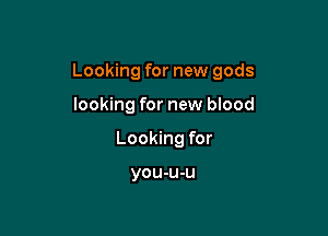 Looking for new gods

looking for new blood
Looking for

you-u-u