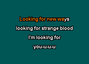 Looking for new ways

looking for strange blood

I'm looking for

you-u-u-u
