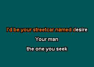 I'd be your streetcar named desire

Your man

the one you seek