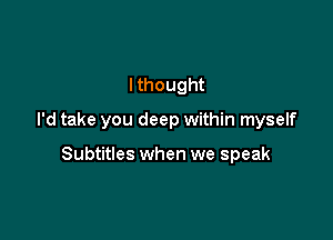 Ithought

I'd take you deep within myself

Subtitles when we speak