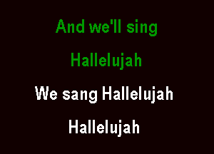 We sang Hallelujah
Hallelujah
