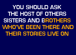 YOU SHOULD ASK
THE HOST 0F OTHERS
SISTERS AND BROTHERS
VVHO'VE BEEN THERE AND
THEIR STORIES LIVE ON