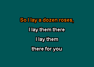 So I lay a dozen roses,

llay them there
I lay them

there for you