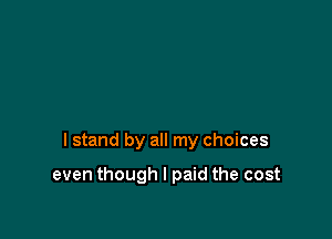 I stand by all my choices

even though I paid the cost