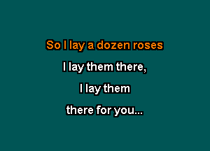 So I lay a dozen roses

llay them there,

I lay them

there for you...