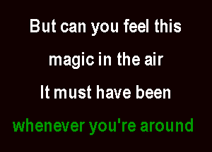 But can you feel this

magic in the air

It must have been