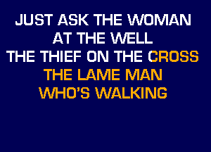 JUST ASK THE WOMAN
AT THE WELL
THE THIEF ON THE CROSS
THE LAME MAN
WHO'S WALKING